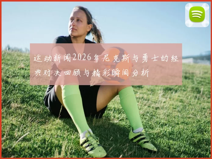 运动新闻2026年尼克斯与勇士的经典对决回顾与精彩瞬间分析