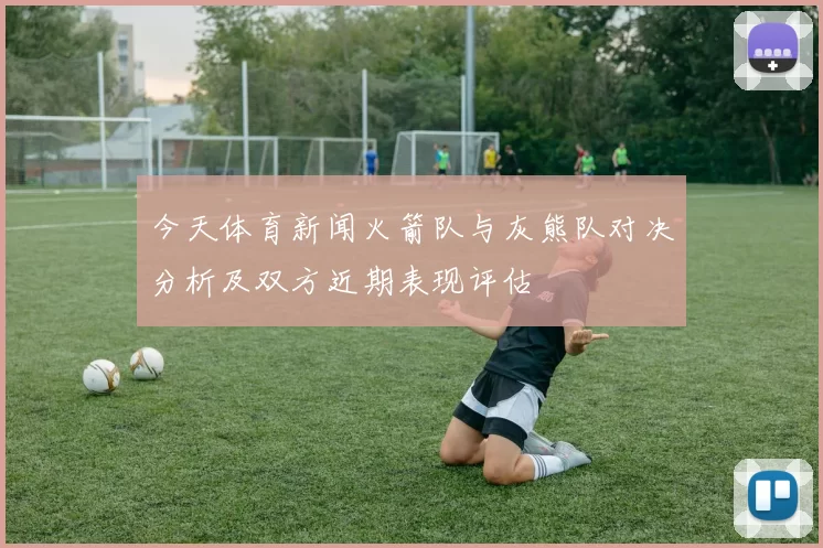 今天体育新闻火箭队与灰熊队对决分析及双方近期表现评估
