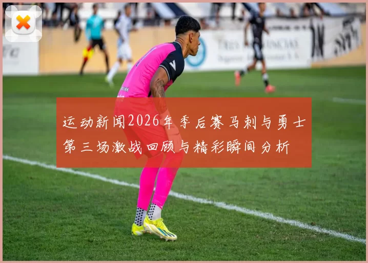 运动新闻2026年季后赛马刺与勇士第三场激战回顾与精彩瞬间分析