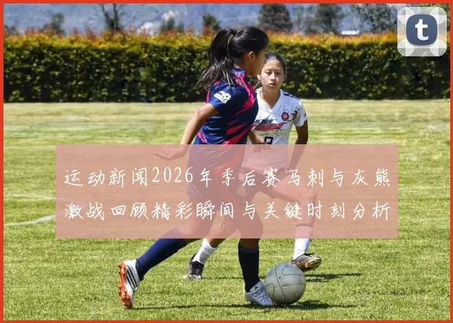 运动新闻2026年季后赛马刺与灰熊激战回顾精彩瞬间与关键时刻分析