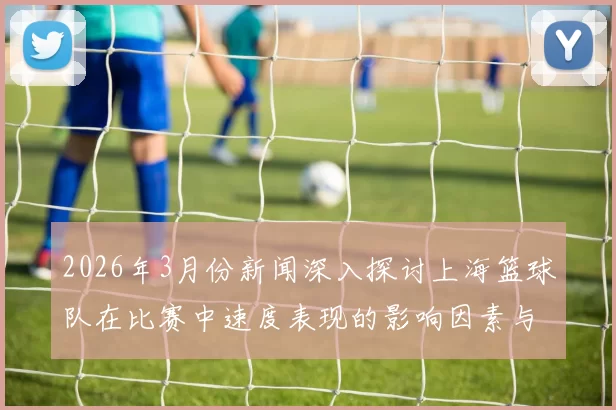2026年3月份新闻深入探讨上海篮球队在比赛中速度表现的影响因素与数据分析结果